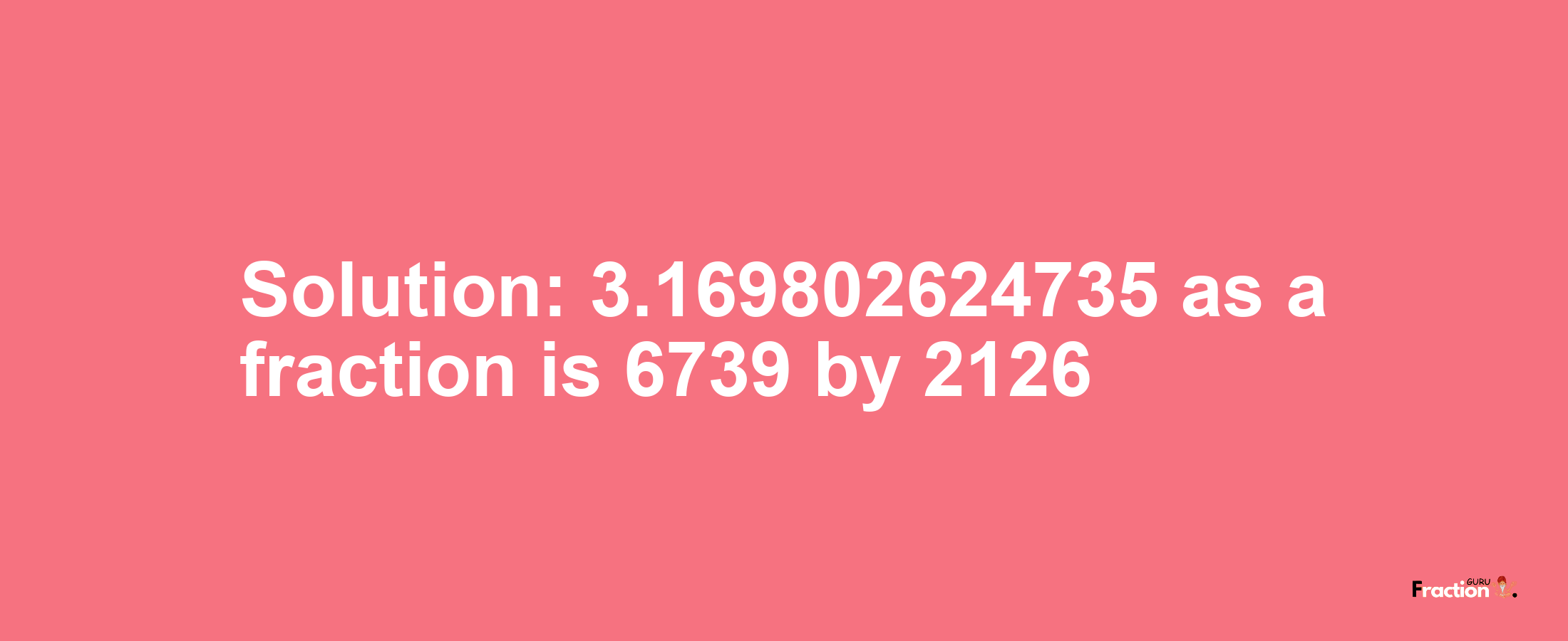 Solution:3.169802624735 as a fraction is 6739/2126